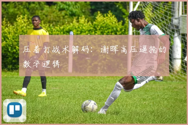 压着打战术解码：谢晖高压逼抢的数学逻辑