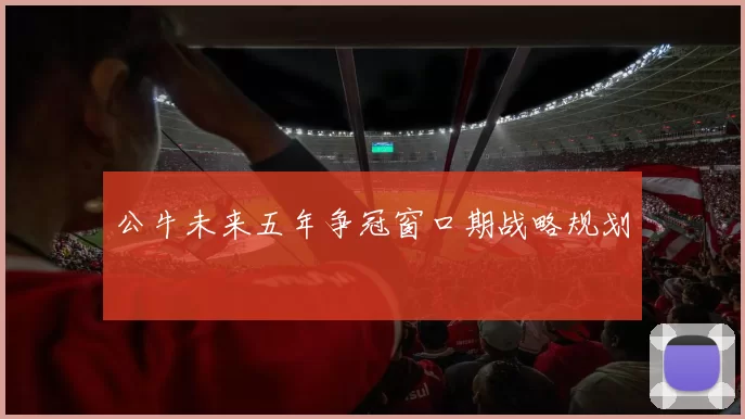 公牛未来五年争冠窗口期战略规划