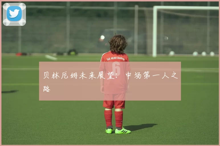 贝林厄姆未来展望：中场第一人之路