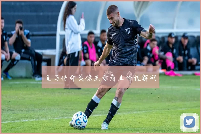 皇马传奇莫德里奇商业价值解码