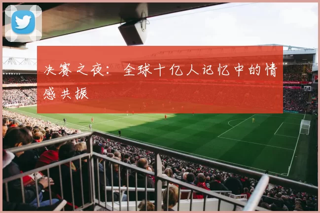 决赛之夜：全球十亿人记忆中的情感共振