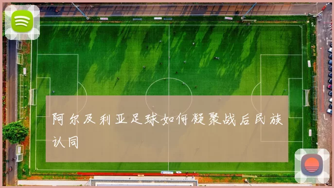 阿尔及利亚足球如何凝聚战后民族认同