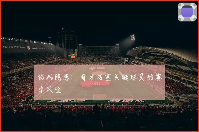 伤病隐患：奇才活塞关键球员的赛季风险