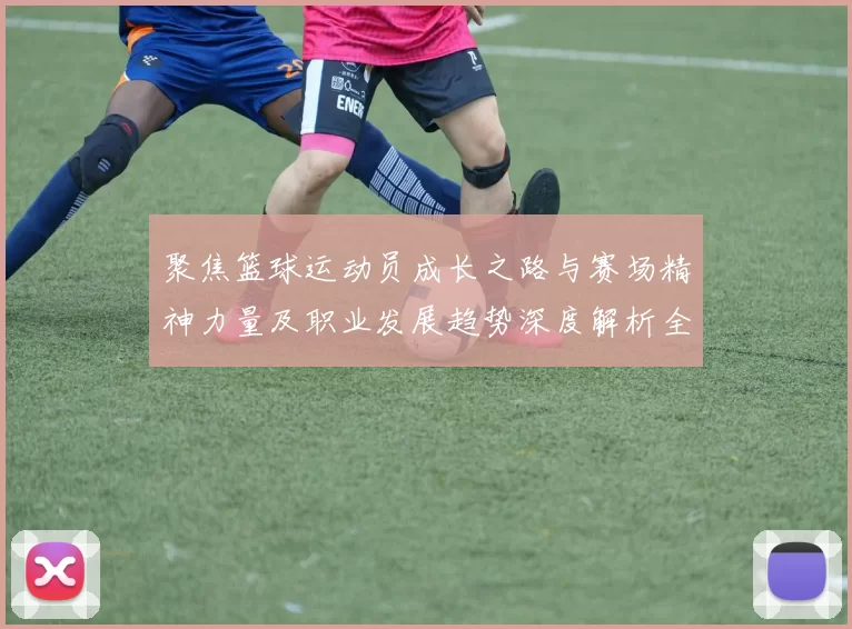 聚焦篮球运动员成长之路与赛场精神力量及职业发展趋势深度解析全