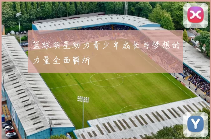 篮球明星助力青少年成长与梦想的力量全面解析