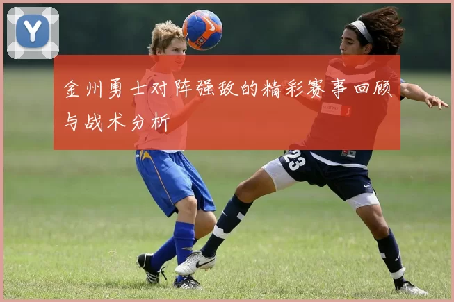金州勇士对阵强敌的精彩赛事回顾与战术分析