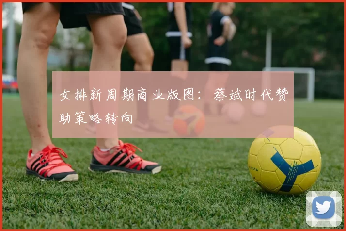女排新周期商业版图：蔡斌时代赞助策略转向