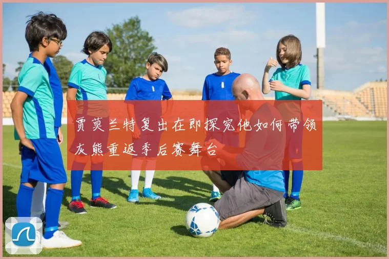 贾莫兰特复出在即探究他如何带领灰熊重返季后赛舞台