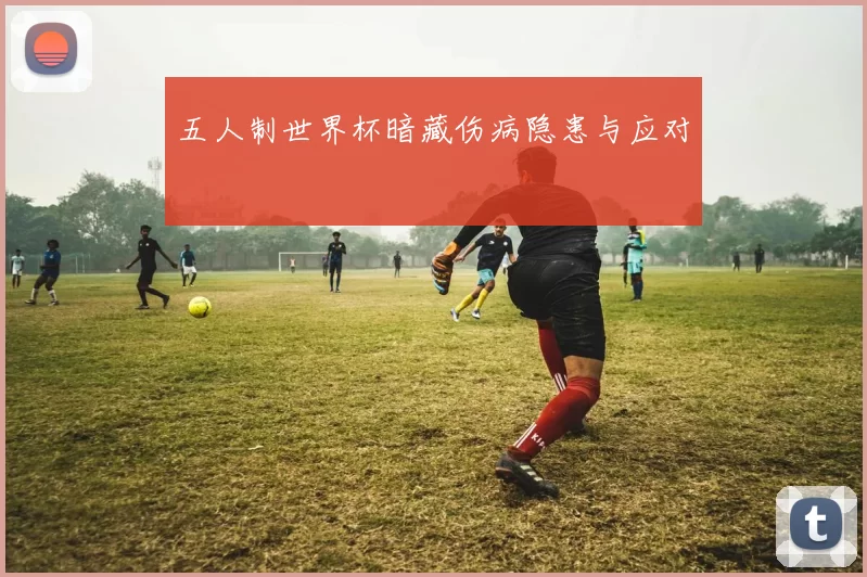 五人制世界杯暗藏伤病隐患与应对