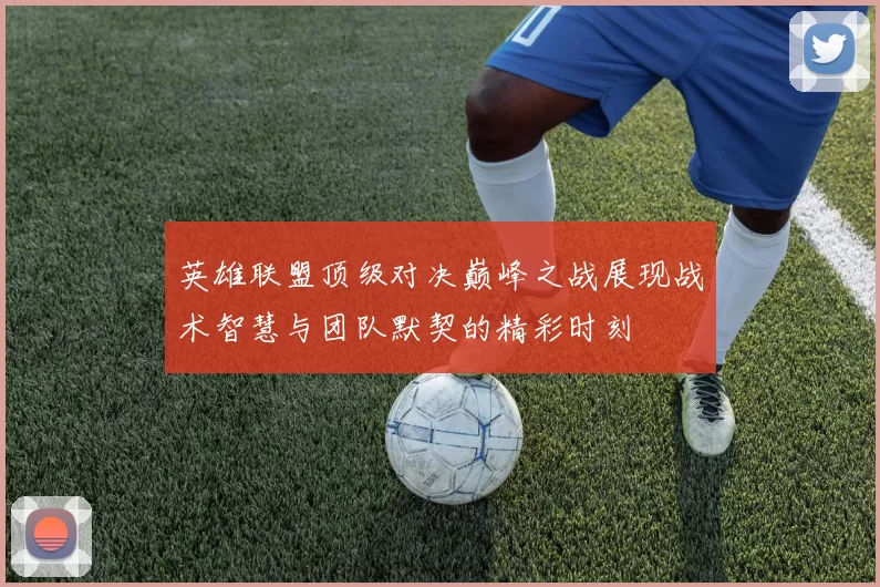 英雄联盟顶级对决巅峰之战展现战术智慧与团队默契的精彩时刻