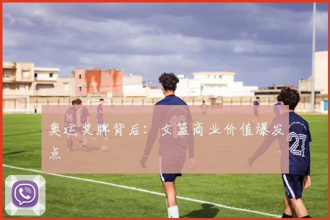 奥运奖牌背后：女篮商业价值爆发点