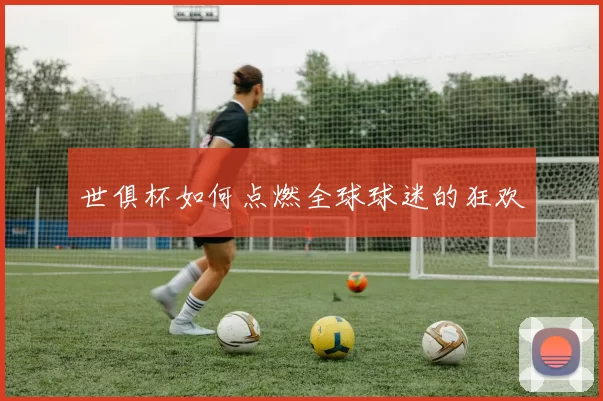 世俱杯如何点燃全球球迷的狂欢
