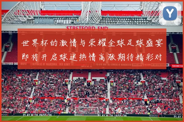 世界杯的激情与荣耀全球足球盛宴即将开启球迷热情高涨期待精彩对决