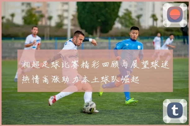 湘超足球比赛精彩回顾与展望球迷热情高涨助力本土球队崛起