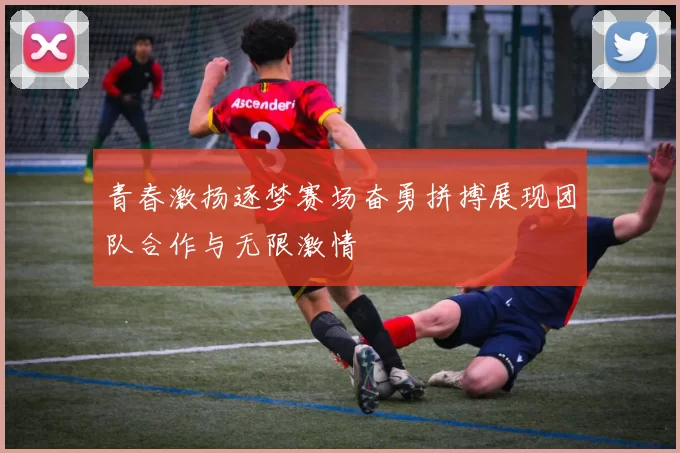 青春激扬逐梦赛场奋勇拼搏展现团队合作与无限激情