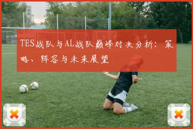 TES战队与AL战队巅峰对决分析：策略、阵容与未来展望