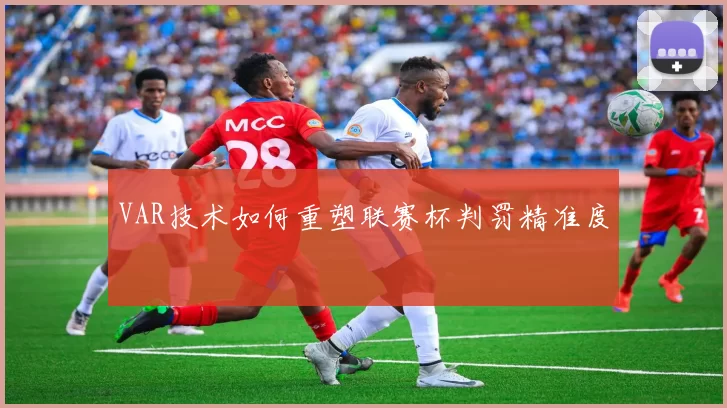 VAR技术如何重塑联赛杯判罚精准度