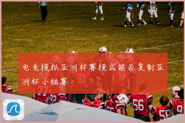 电竞模拟亚洲杯赛模式能否复制亚洲杯小组赛