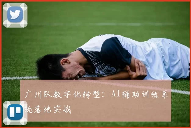 广州队数字化转型：AI辅助训练系统落地实战