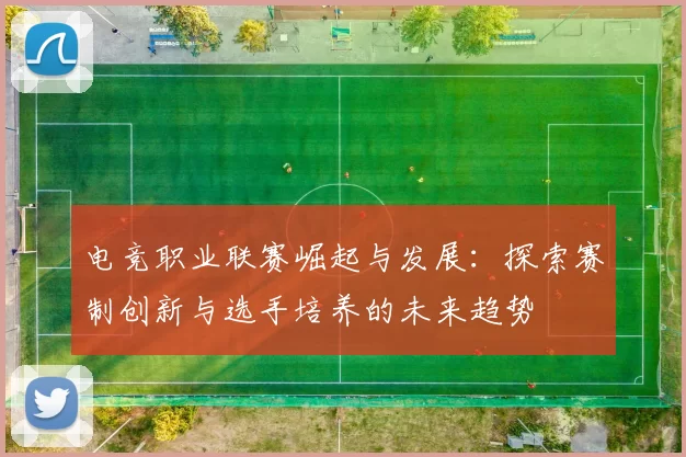 电竞职业联赛崛起与发展：探索赛制创新与选手培养的未来趋势