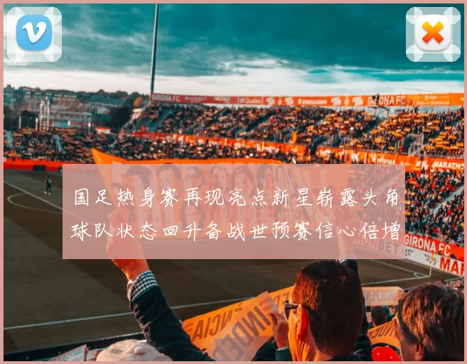 国足热身赛再现亮点新星崭露头角球队状态回升备战世预赛信心倍增