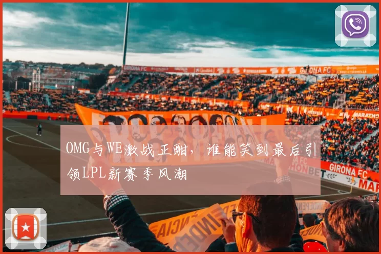 OMG与WE激战正酣，谁能笑到最后引领LPL新赛季风潮