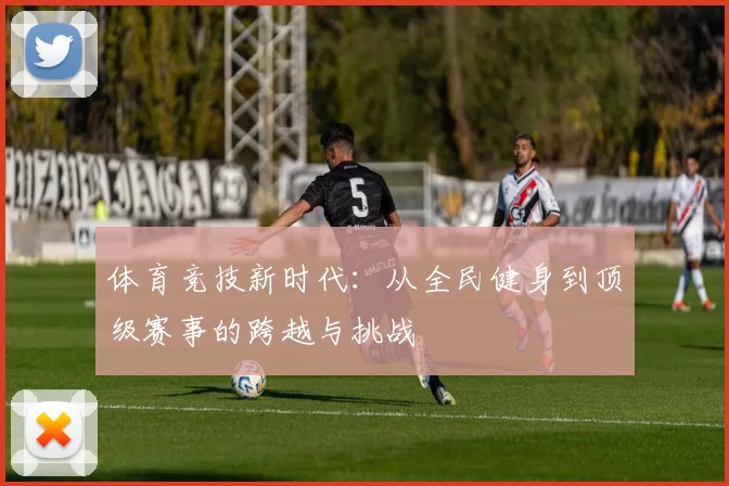 体育竞技新时代：从全民健身到顶级赛事的跨越与挑战